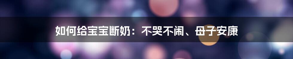 如何给宝宝断奶：不哭不闹、母子安康