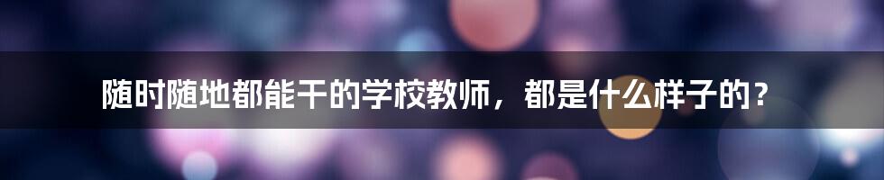 随时随地都能干的学校教师，都是什么样子的？