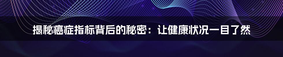 揭秘癌症指标背后的秘密：让健康状况一目了然