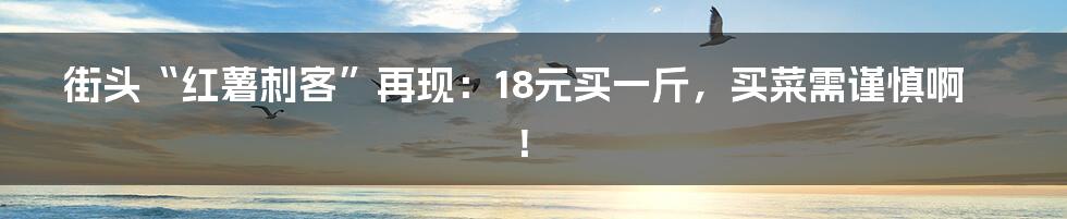 街头“红薯刺客”再现：18元买一斤，买菜需谨慎啊！