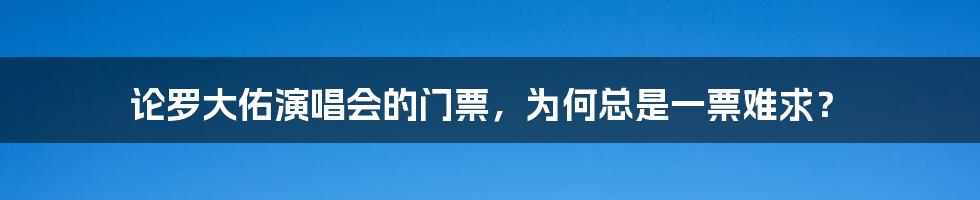 论罗大佑演唱会的门票，为何总是一票难求？