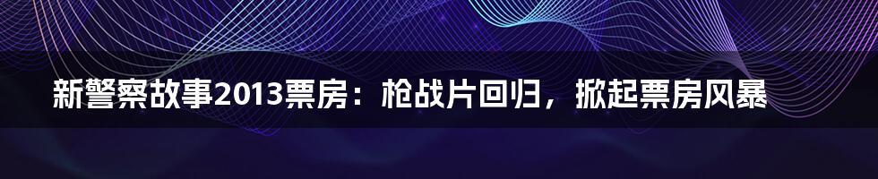 新警察故事2013票房：枪战片回归，掀起票房风暴