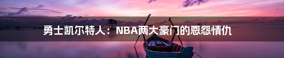 勇士凯尔特人：NBA两大豪门的恩怨情仇