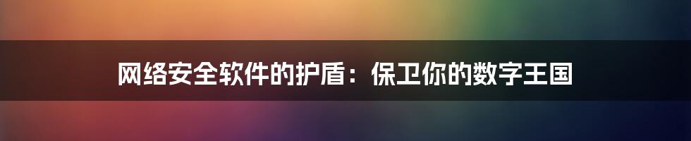 网络安全软件的护盾：保卫你的数字王国