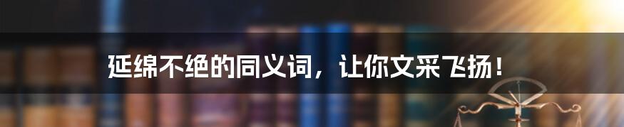 延绵不绝的同义词，让你文采飞扬！