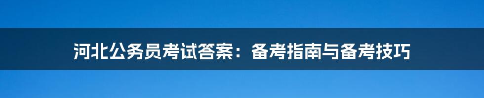 河北公务员考试答案：备考指南与备考技巧