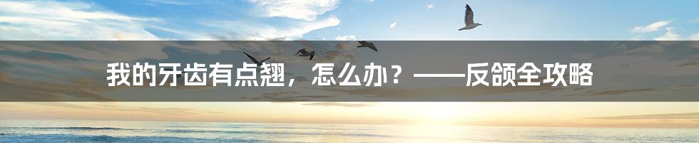 我的牙齿有点翘，怎么办？——反颌全攻略