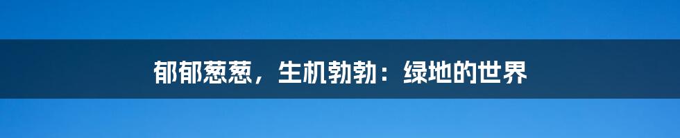 郁郁葱葱，生机勃勃：绿地的世界