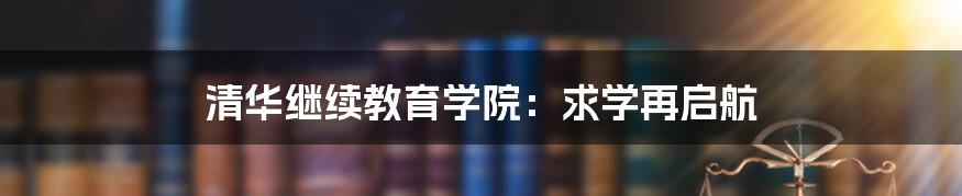 清华继续教育学院：求学再启航