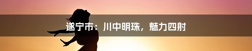 遂宁市：川中明珠，魅力四射