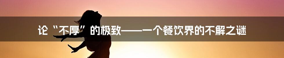 论“不厚”的极致——一个餐饮界的不解之谜