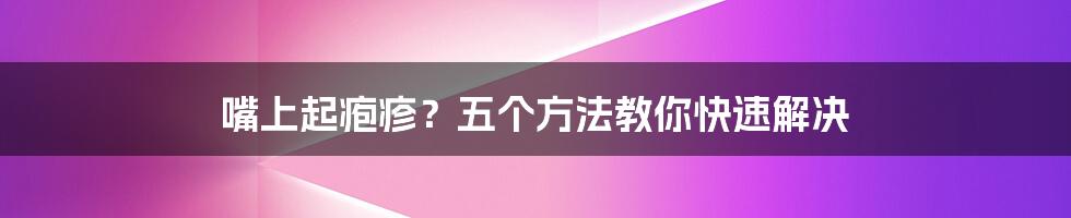 嘴上起疱疹？五个方法教你快速解决