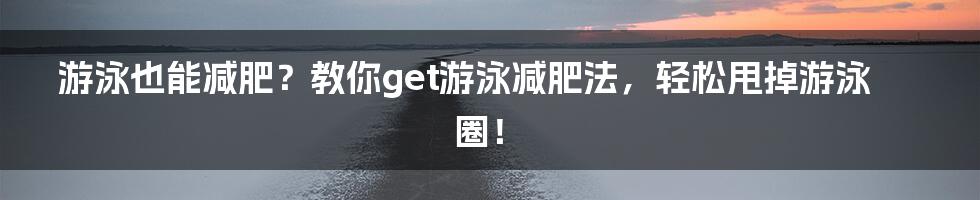 游泳也能减肥？教你get游泳减肥法，轻松甩掉游泳圈！