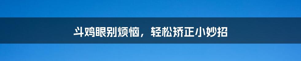 斗鸡眼别烦恼，轻松矫正小妙招