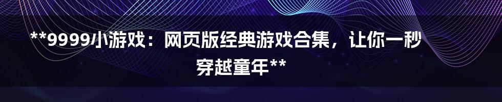 **9999小游戏：网页版经典游戏合集，让你一秒穿越童年**