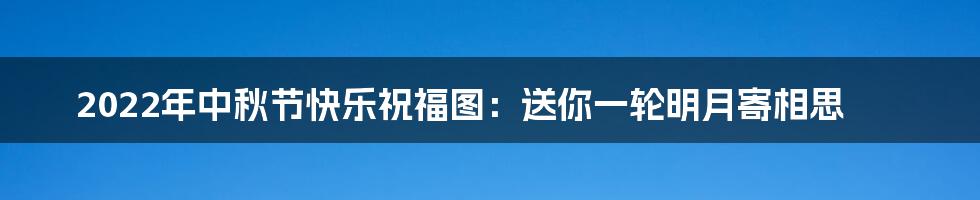 2022年中秋节快乐祝福图：送你一轮明月寄相思