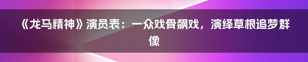 《龙马精神》演员表：一众戏骨飙戏，演绎草根追梦群像