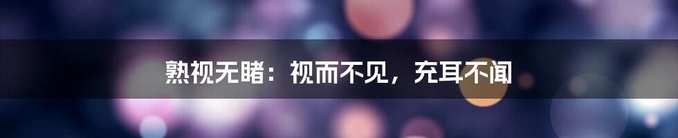 熟视无睹：视而不见，充耳不闻