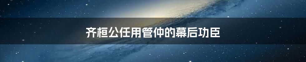 齐桓公任用管仲的幕后功臣