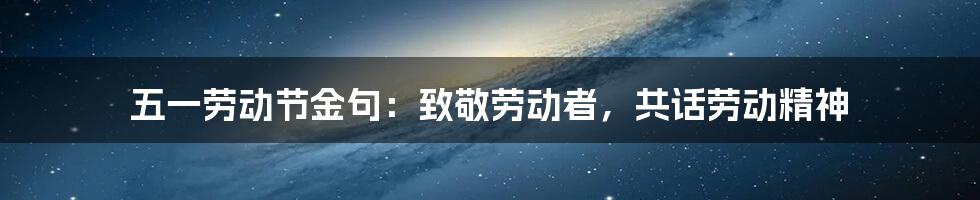 五一劳动节金句：致敬劳动者，共话劳动精神