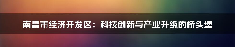 南昌市经济开发区：科技创新与产业升级的桥头堡