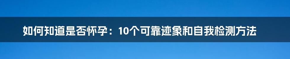 如何知道是否怀孕：10个可靠迹象和自我检测方法