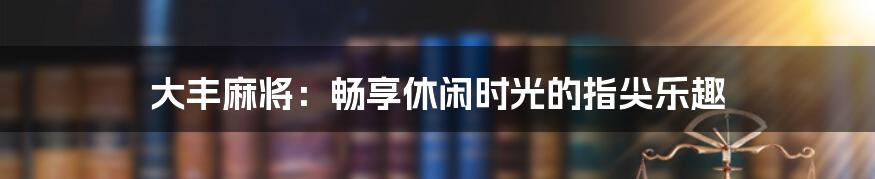 大丰麻将：畅享休闲时光的指尖乐趣