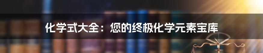 化学式大全：您的终极化学元素宝库