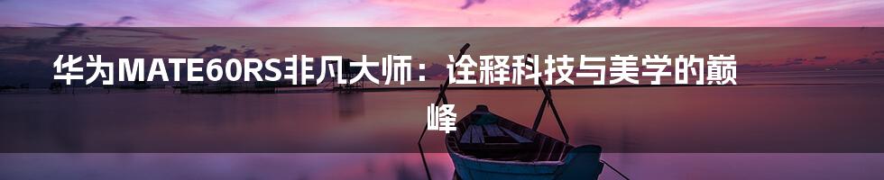 华为MATE60RS非凡大师：诠释科技与美学的巅峰