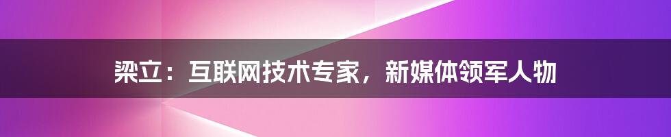 梁立：互联网技术专家，新媒体领军人物