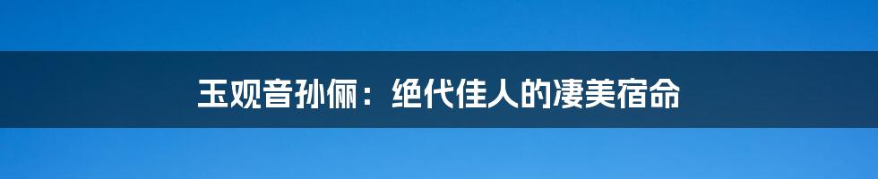 玉观音孙俪：绝代佳人的凄美宿命