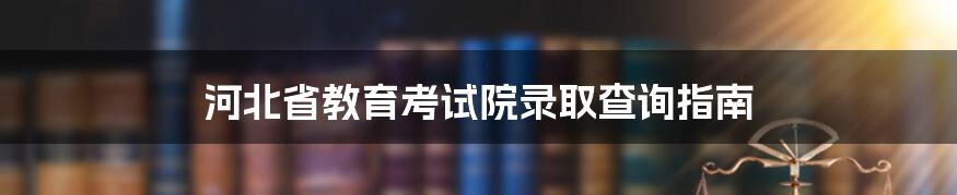 河北省教育考试院录取查询指南