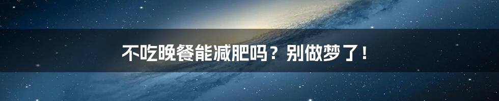 不吃晚餐能减肥吗？别做梦了！