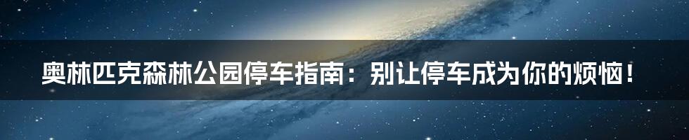 奥林匹克森林公园停车指南：别让停车成为你的烦恼！