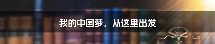 我的中国梦，从这里出发