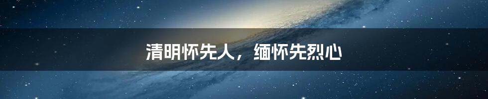 清明怀先人，缅怀先烈心