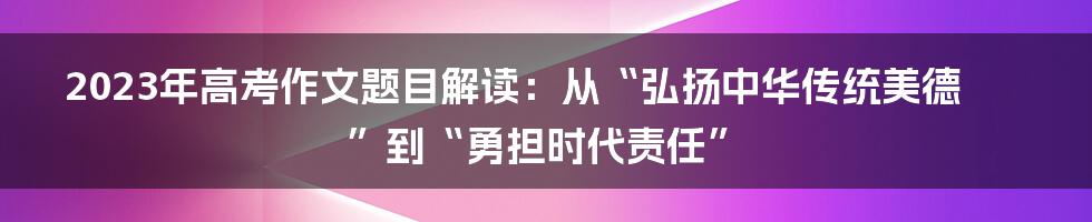 2023年高考作文题目解读：从“弘扬中华传统美德”到“勇担时代责任”