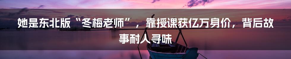 她是东北版“冬梅老师”，靠授课获亿万身价，背后故事耐人寻味