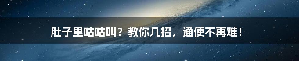 肚子里咕咕叫？教你几招，通便不再难！