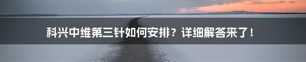 科兴中维第三针如何安排？详细解答来了！