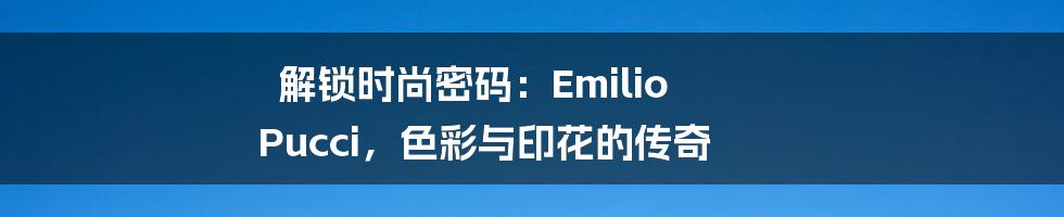 解锁时尚密码：Emilio Pucci，色彩与印花的传奇