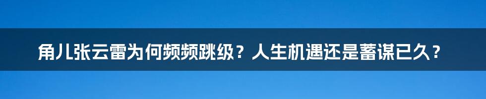 角儿张云雷为何频频跳级？人生机遇还是蓄谋已久？