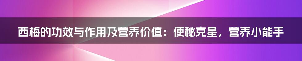 西梅的功效与作用及营养价值：便秘克星，营养小能手