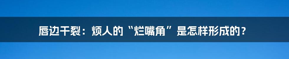 唇边干裂：烦人的“烂嘴角”是怎样形成的？