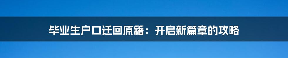 毕业生户口迁回原籍：开启新篇章的攻略