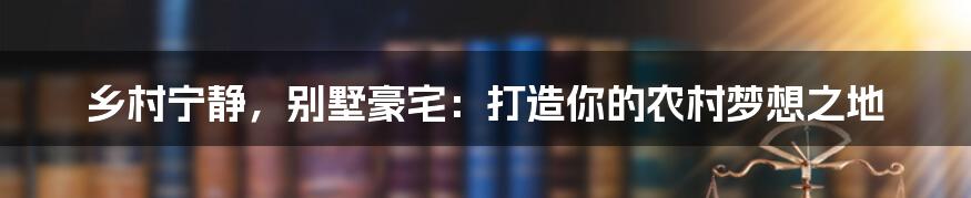 乡村宁静，别墅豪宅：打造你的农村梦想之地