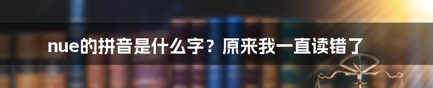 nue的拼音是什么字？原来我一直读错了