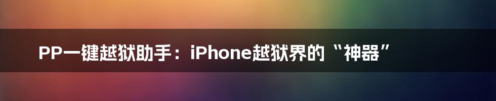 PP一键越狱助手：iPhone越狱界的“神器”