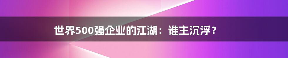 世界500强企业的江湖：谁主沉浮？