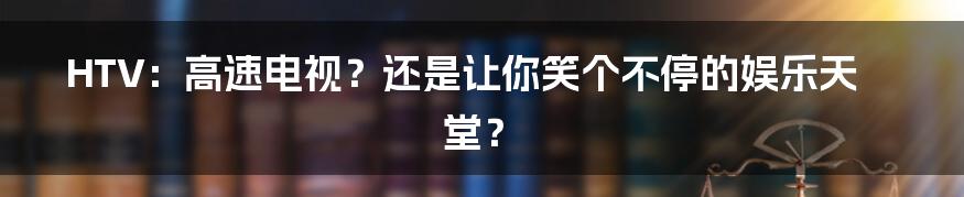 HTV：高速电视？还是让你笑个不停的娱乐天堂？